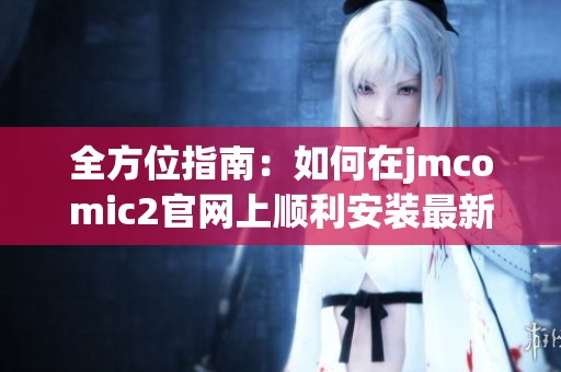 全方位指南：如何在jmcomic2官网上顺利安装最新版本的应用程序