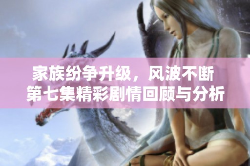 家族纷争升级，风波不断 第七集精彩剧情回顾与分析