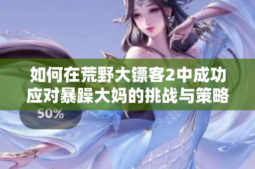 如何在荒野大镖客2中成功应对暴躁大妈的挑战与策略介绍