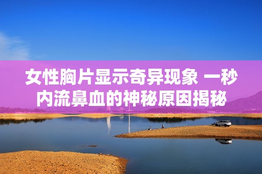 女性胸片显示奇异现象 一秒内流鼻血的神秘原因揭秘