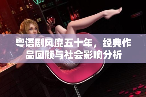粤语剧风靡五十年，经典作品回顾与社会影响分析