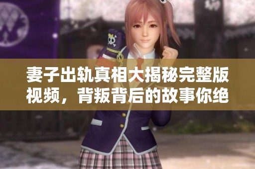 妻子出轨真相大揭秘完整版视频，背叛背后的故事你绝对想知道