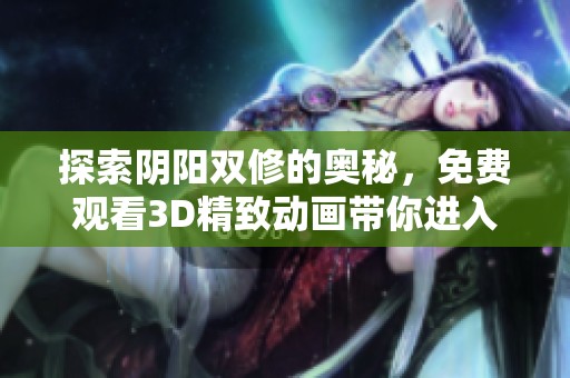 探索阴阳双修的奥秘，免费观看3D精致动画带你进入奇幻世界