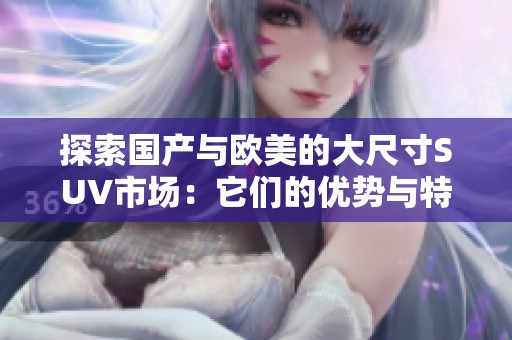 探索国产与欧美的大尺寸SUV市场：它们的优势与特点分析