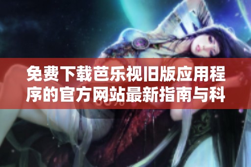 免费下载芭乐视旧版应用程序的官方网站最新指南与科普信息