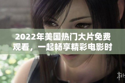 2022年美国热门大片免费观看，一起畅享精彩电影时光