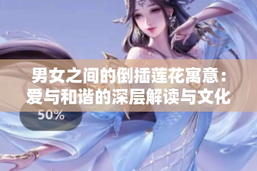 男女之间的倒插莲花寓意：爱与和谐的深层解读与文化探寻