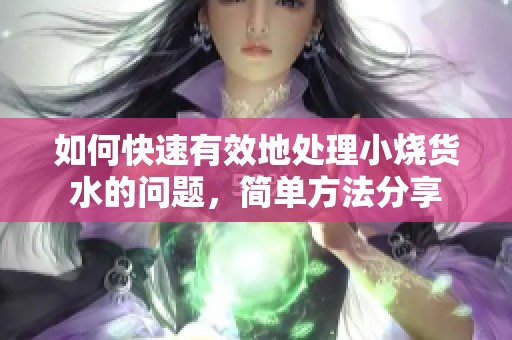 如何快速有效地处理小烧货水的问题，简单方法分享
