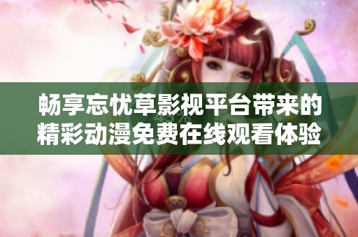 畅享忘忧草影视平台带来的精彩动漫免费在线观看体验