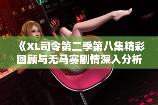《XL司令第二季第八集精彩回顾与无马赛剧情深入分析》