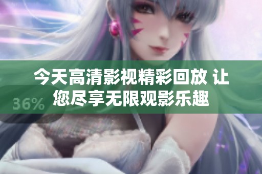 今天高清影视精彩回放 让您尽享无限观影乐趣