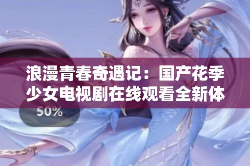 浪漫青春奇遇记：国产花季少女电视剧在线观看全新体验