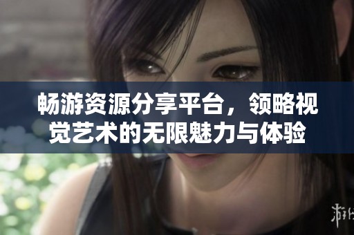畅游资源分享平台，领略视觉艺术的无限魅力与体验