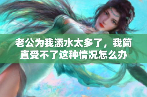 老公为我添水太多了，我简直受不了这种情况怎么办
