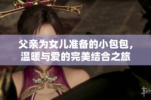 父亲为女儿准备的小包包，温暖与爱的完美结合之旅