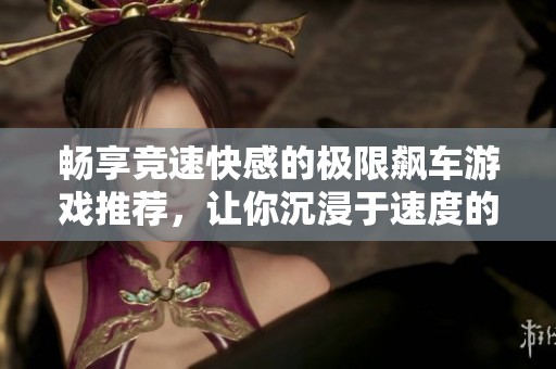 畅享竞速快感的极限飙车游戏推荐，让你沉浸于速度的世界