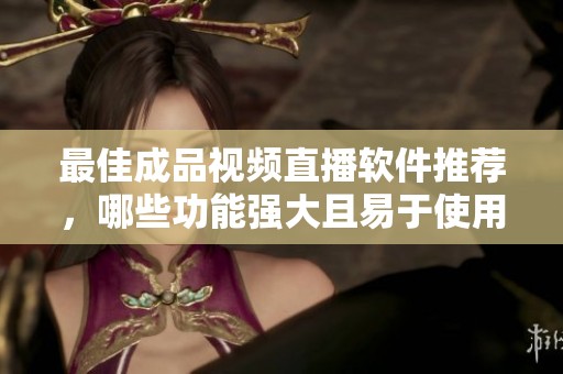 最佳成品视频直播软件推荐，哪些功能强大且易于使用呢