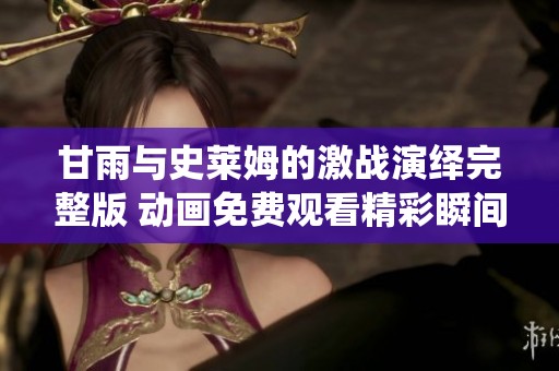 甘雨与史莱姆的激战演绎完整版 动画免费观看精彩瞬间尽在其中