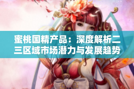 蜜桃国精产品：深度解析二三区域市场潜力与发展趋势
