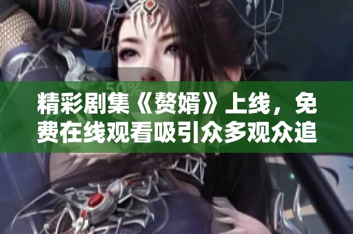 精彩剧集《赘婿》上线，免费在线观看吸引众多观众追剧热潮