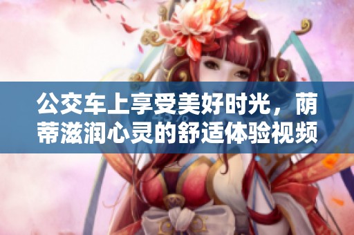 公交车上享受美好时光，荫蒂滋润心灵的舒适体验视频分享