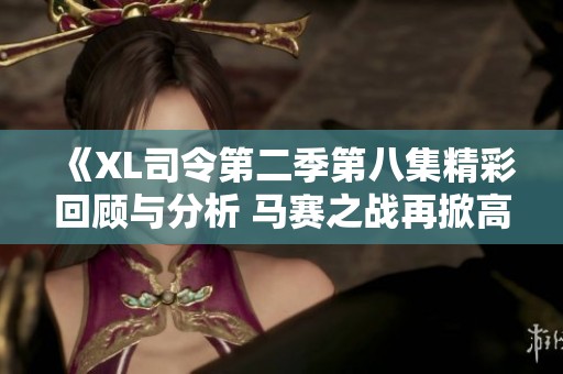 《XL司令第二季第八集精彩回顾与分析 马赛之战再掀高潮》