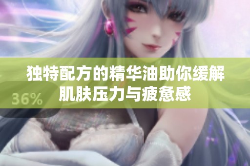 独特配方的精华油助你缓解肌肤压力与疲惫感
