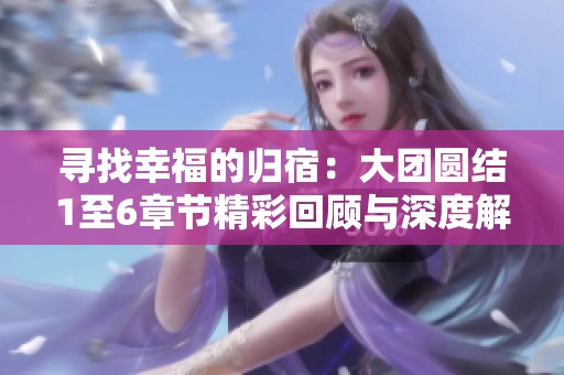 寻找幸福的归宿：大团圆结1至6章节精彩回顾与深度解读