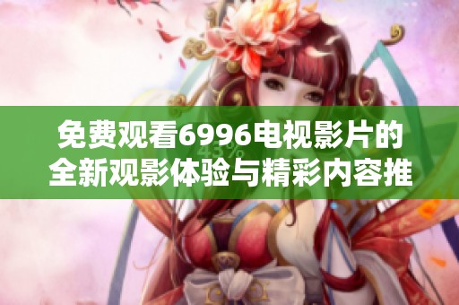 免费观看6996电视影片的全新观影体验与精彩内容推荐