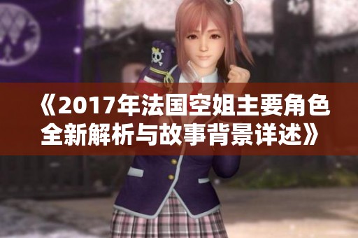 《2017年法国空姐主要角色全新解析与故事背景详述》