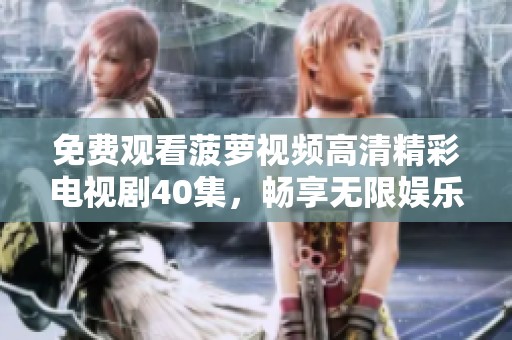 免费观看菠萝视频高清精彩电视剧40集，畅享无限娱乐体验！