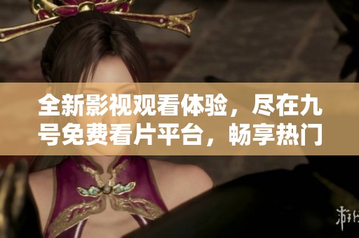 全新影视观看体验，尽在九号免费看片平台，畅享热门影片与剧集