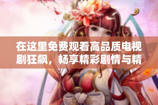 在这里免费观看高品质电视剧狂飙，畅享精彩剧情与精彩演技