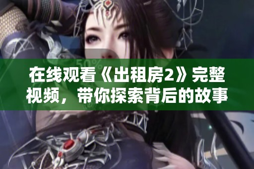 在线观看《出租房2》完整视频，带你探索背后的故事与精彩瞬间