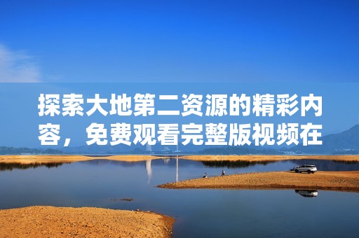 探索大地第二资源的精彩内容，免费观看完整版视频在线观看体验