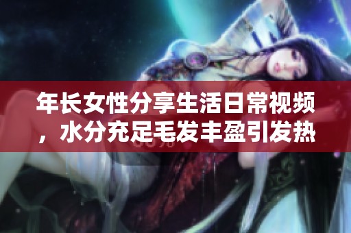年长女性分享生活日常视频，水分充足毛发丰盈引发热议