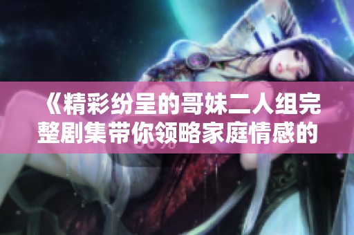 《精彩纷呈的哥妹二人组完整剧集带你领略家庭情感的细腻雕刻》