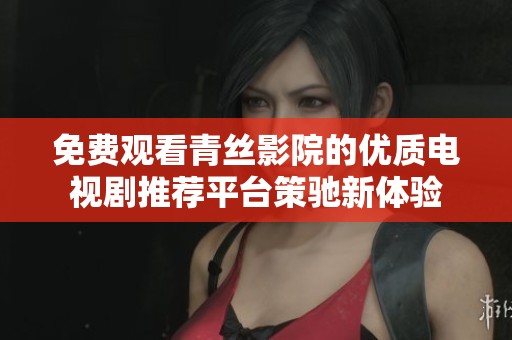 免费观看青丝影院的优质电视剧推荐平台策驰新体验
