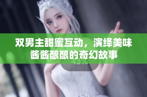 双男主甜蜜互动，演绎美味酱酱酿酿的奇幻故事