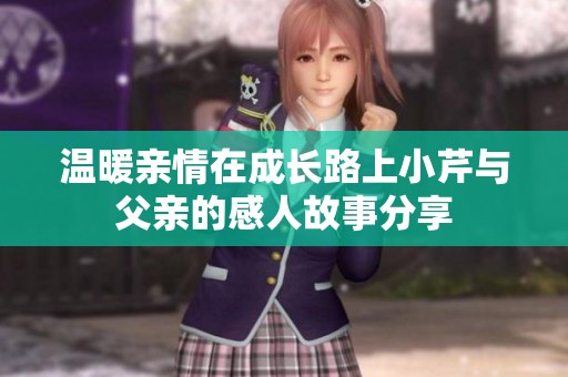 温暖亲情在成长路上小芹与父亲的感人故事分享