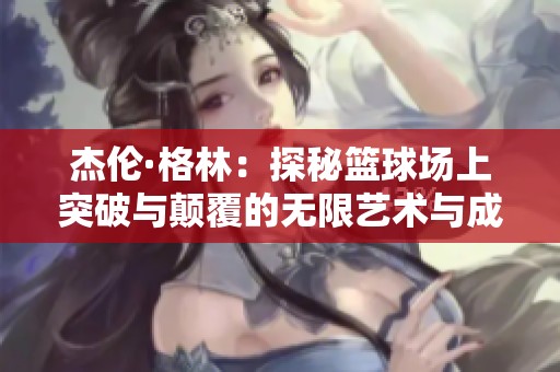 杰伦·格林：探秘篮球场上突破与颠覆的无限艺术与成长之路