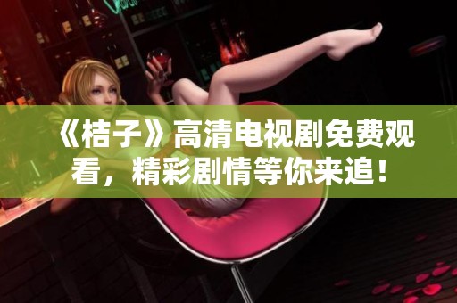《桔子》高清电视剧免费观看，精彩剧情等你来追！