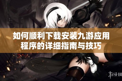 如何顺利下载安装九游应用程序的详细指南与技巧