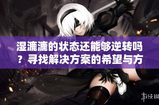 湿漉漉的状态还能够逆转吗？寻找解决方案的希望与方法