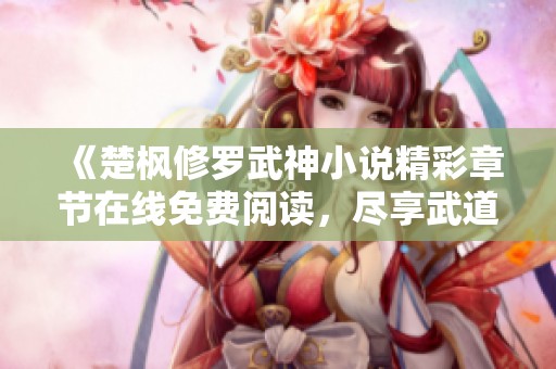 《楚枫修罗武神小说精彩章节在线免费阅读，尽享武道传奇之旅》