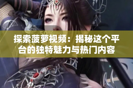 探索菠萝视频：揭秘这个平台的独特魅力与热门内容