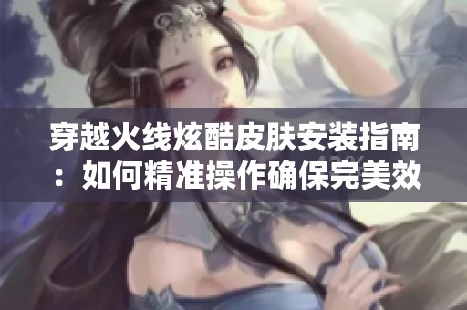 穿越火线炫酷皮肤安装指南：如何精准操作确保完美效果
