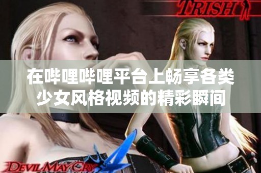 在哔哩哔哩平台上畅享各类少女风格视频的精彩瞬间