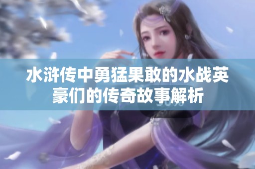 水浒传中勇猛果敢的水战英豪们的传奇故事解析