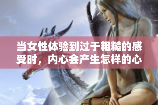 当女性体验到过于粗糙的感受时，内心会产生怎样的心理变化揭秘